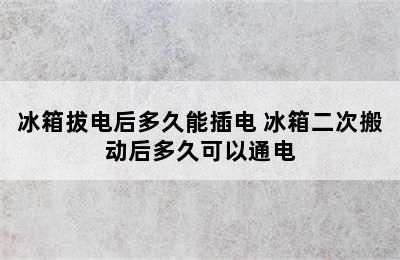 冰箱拔电后多久能插电 冰箱二次搬动后多久可以通电